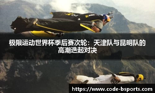 极限运动世界杯季后赛次轮：天津队与昆明队的高潮迭起对决
