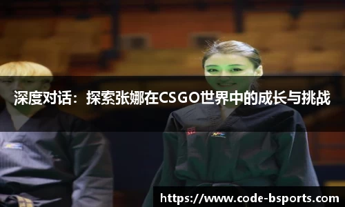深度对话：探索张娜在CSGO世界中的成长与挑战