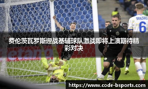 费伦茨瓦罗斯迎战基辅球队激战即将上演期待精彩对决