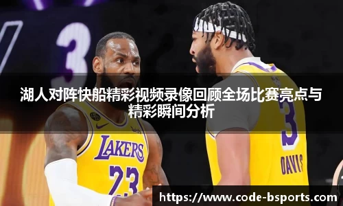 湖人对阵快船精彩视频录像回顾全场比赛亮点与精彩瞬间分析